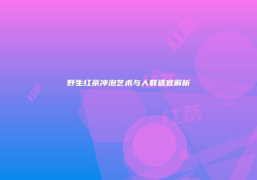 野生红茶冲泡艺术与人群适宜解析