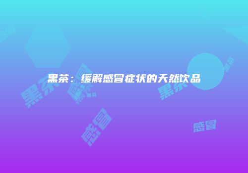 黑茶：缓解感冒症状的天然饮品
