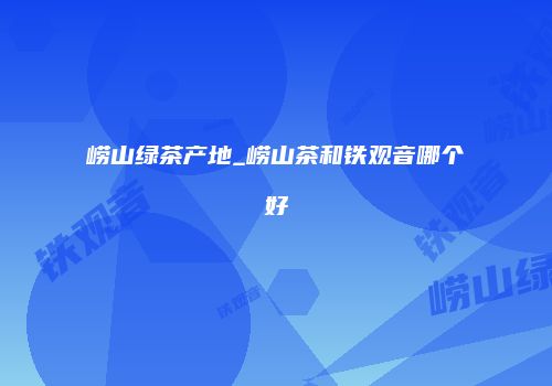 崂山绿茶产地_崂山茶和铁观音哪个好