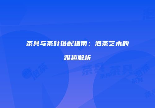 茶具与茶叶搭配指南：泡茶艺术的雅趣解析