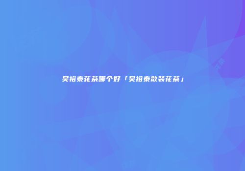 吴裕泰花茶哪个好「吴裕泰散装花茶」