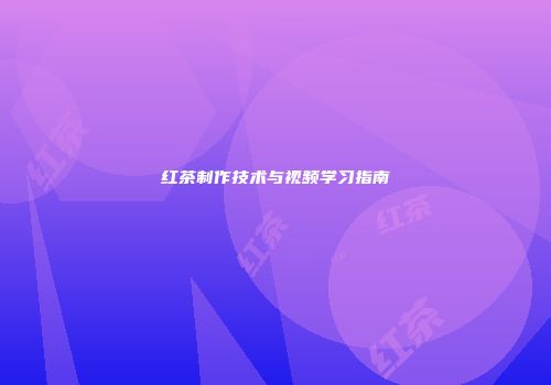 红茶制作技术与视频学习指南