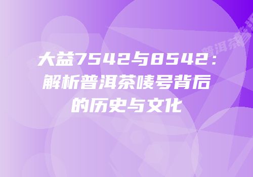 大益7542与8542：解析普洱茶唛号背后的历史与文化