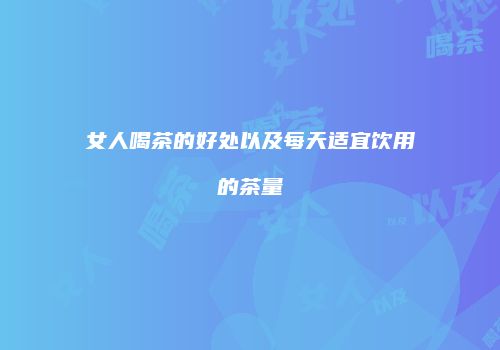 女人喝茶的好处以及每天适宜饮用的茶量