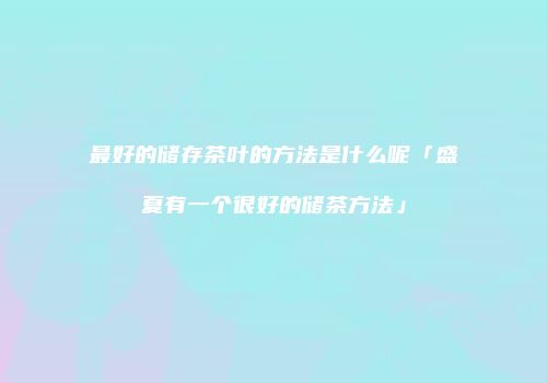 最好的储存茶叶的方法是什么呢「盛夏有一个很好的储茶方法」