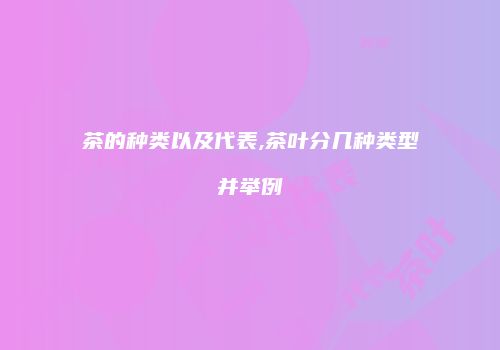 茶的种类以及代表,茶叶分几种类型并举例