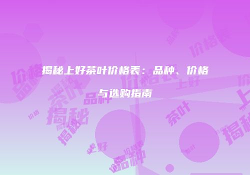 揭秘上好茶叶价格表：品种、价格与选购指南