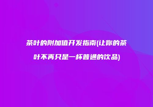 茶叶的附加值开发指南(让你的茶叶不再只是一杯普通的饮品)