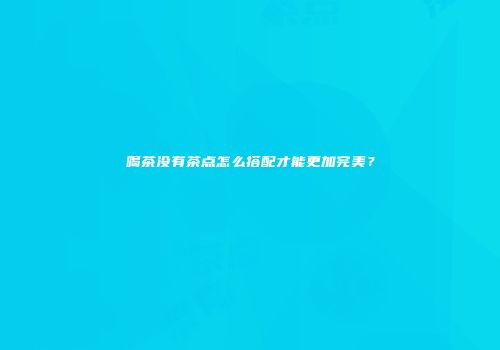 喝茶没有茶点怎么搭配才能更加完美？