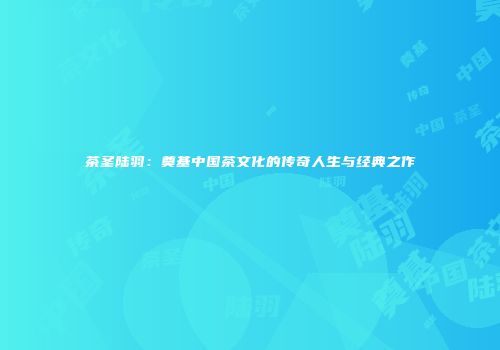 茶圣陆羽：奠基中国茶文化的传奇人生与经典之作