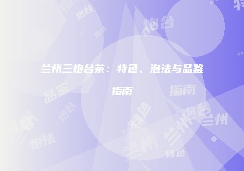 兰州三炮台茶：特色、泡法与品鉴指南