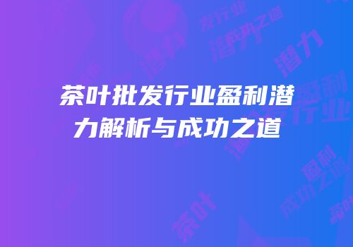 茶叶批发行业盈利潜力解析与成功之道
