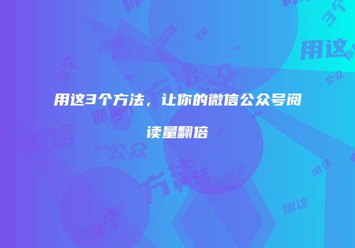 用这3个方法，让你的微信公众号阅读量翻倍