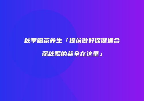 秋季喝茶养生「提前做好保健适合深秋喝的茶全在这里」