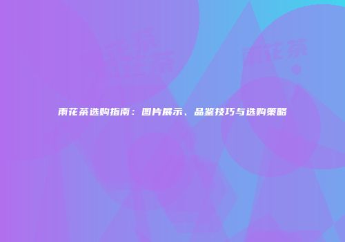 雨花茶选购指南：图片展示、品鉴技巧与选购策略