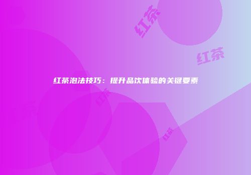 红茶泡法技巧：提升品饮体验的关键要素