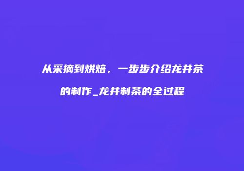 从采摘到烘焙，一步步介绍龙井茶的制作_龙井制茶的全过程