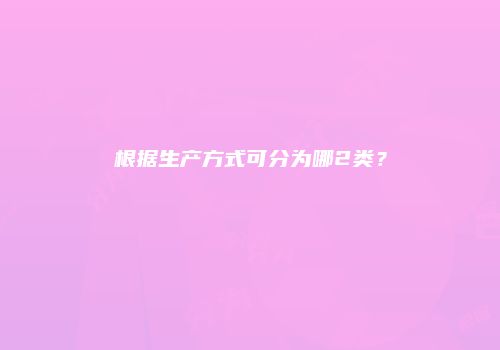 根据生产方式可分为哪2类？