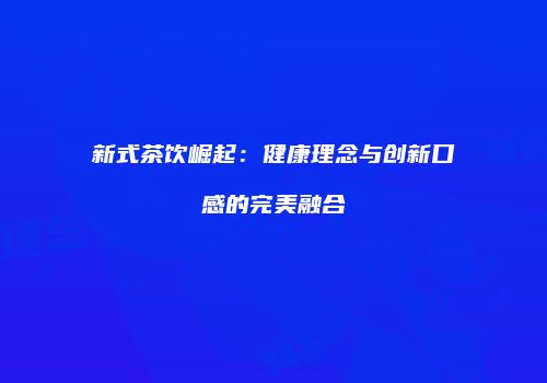 新式茶饮崛起：健康理念与创新口感的完美融合