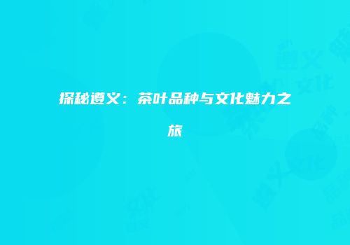 探秘遵义：茶叶品种与文化魅力之旅