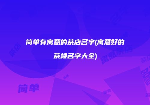 简单有寓意的茶店名字(寓意好的茶楼名字大全)