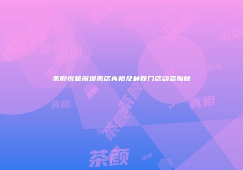 茶颜悦色深圳撤店真相及最新门店动态揭秘