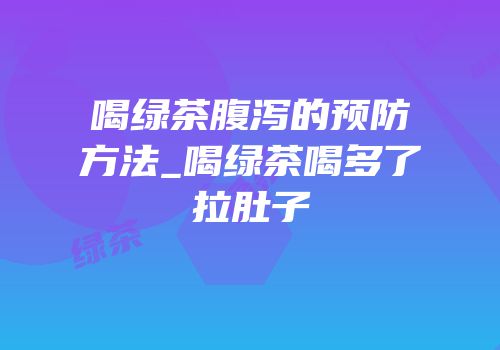 喝绿茶腹泻的预防方法_喝绿茶喝多了拉肚子