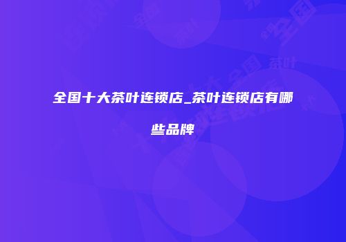 全国十大茶叶连锁店_茶叶连锁店有哪些品牌