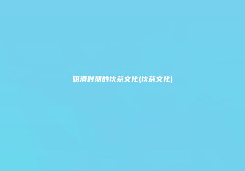 明清时期的饮茶文化(饮茶文化)
