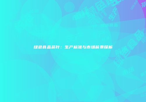 绿色食品茶叶：生产标准与市场前景探析