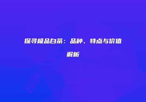 探寻极品白茶：品种、特点与价值解析