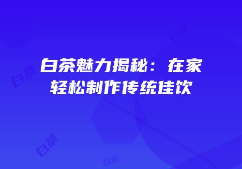 白茶魅力揭秘：在家轻松制作传统佳饮