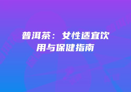 普洱茶：女性适宜饮用与保健指南