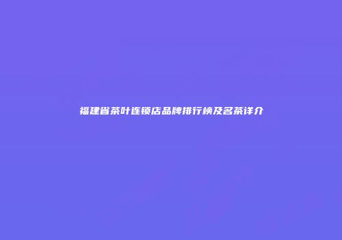 福建省茶叶连锁店品牌排行榜及名茶详介
