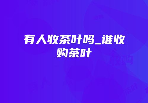 有人收茶叶吗_谁收购茶叶