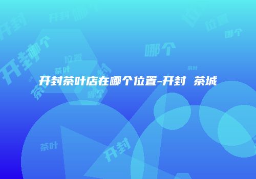 开封茶叶店在哪个位置-开封 茶城