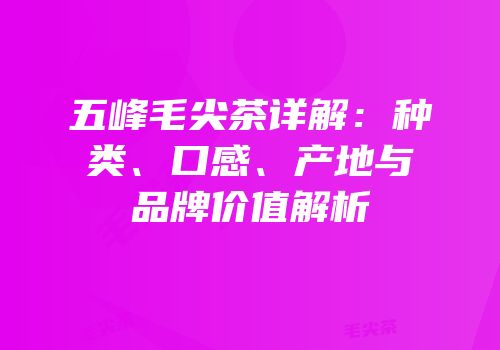 五峰毛尖茶详解：种类、口感、产地与品牌价值解析