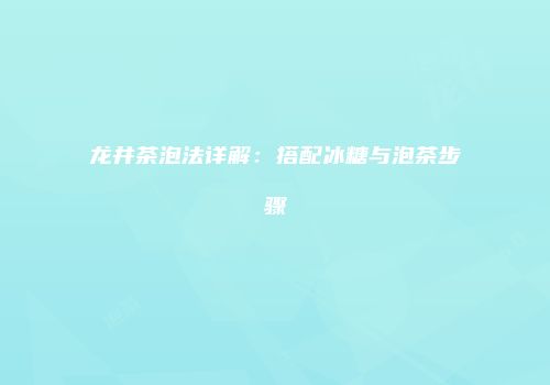 龙井茶泡法详解：搭配冰糖与泡茶步骤