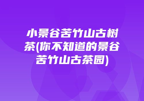 小景谷苦竹山古树茶(你不知道的景谷苦竹山古茶园)