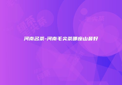 河南名茶-河南毛尖茶哪座山最好