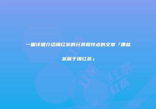 一篇详细介绍闽红茶的分类和特点的文章「哪些茶属于闽红茶」