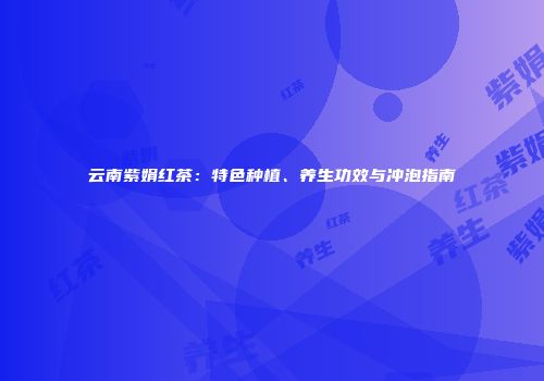 云南紫娟红茶：特色种植、养生功效与冲泡指南