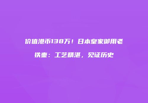 价值港币138万！日本皇家御用老铁壶：工艺精湛，见证历史