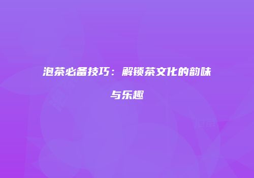 泡茶必备技巧：解锁茶文化的韵味与乐趣