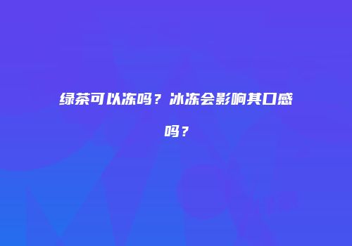 绿茶可以冻吗？冰冻会影响其口感吗？