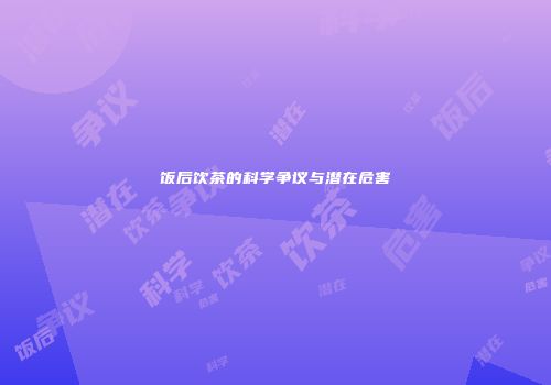 饭后饮茶的科学争议与潜在危害