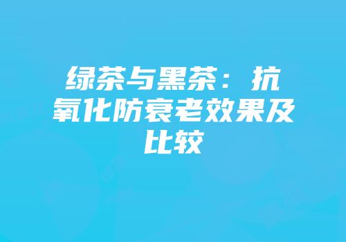 绿茶与黑茶：抗氧化防衰老效果及比较