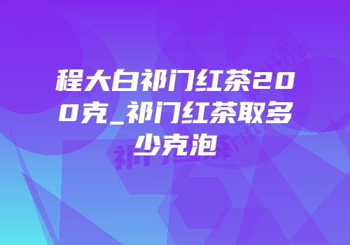 程大白祁门红茶200克_祁门红茶取多少克泡