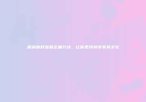 喝茶的好处和正确方法，让你更纯粹享受茶文化