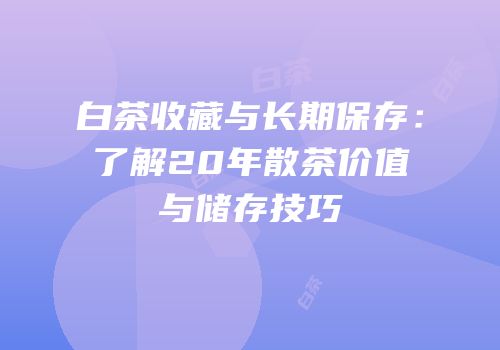 白茶收藏与长期保存：了解20年散茶价值与储存技巧
